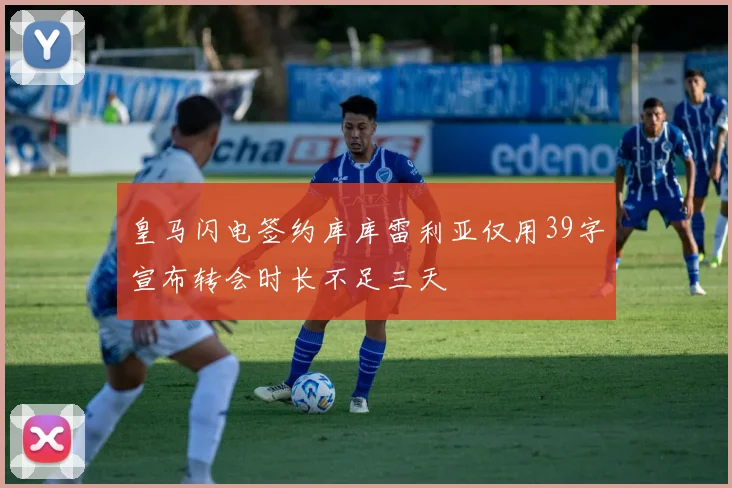 皇马闪电签约库库雷利亚仅用39字宣布转会时长不足三天
