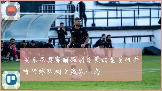 安东尼奥赛前强调李昊的重要性并呼吁球队树立赢家心态