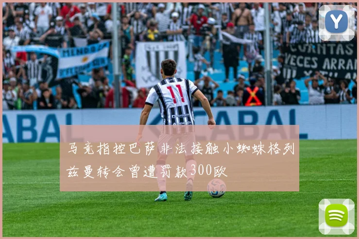 马竞指控巴萨非法接触小蜘蛛格列兹曼转会曾遭罚款300欧