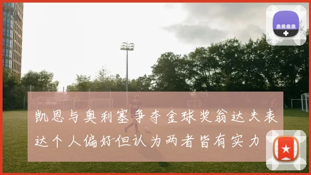 凯恩与奥利塞争夺金球奖翁达夫表达个人偏好但认为两者皆有实力