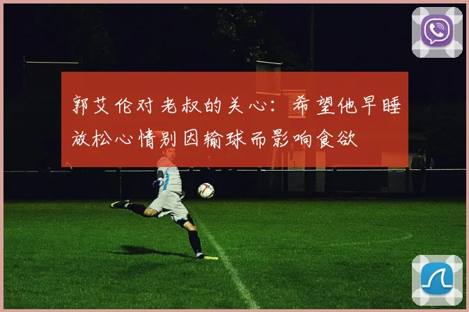 郭艾伦对老叔的关心：希望他早睡放松心情别因输球而影响食欲