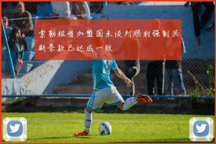 索勒租借加盟国米谈判顺利强制买断条款已达成一致