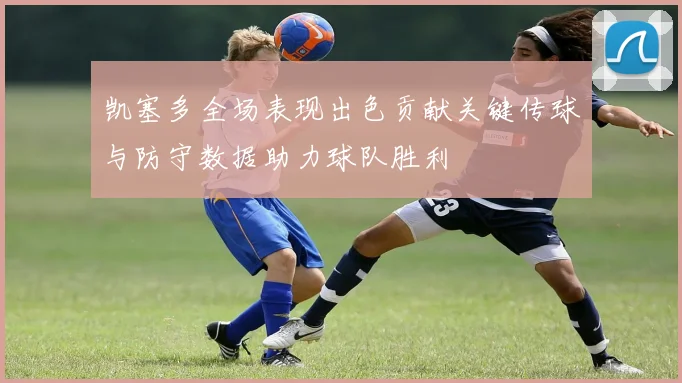 凯塞多全场表现出色贡献关键传球与防守数据助力球队胜利