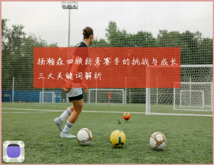 杨瀚森回顾新秀赛季的挑战与成长三大关键词解析