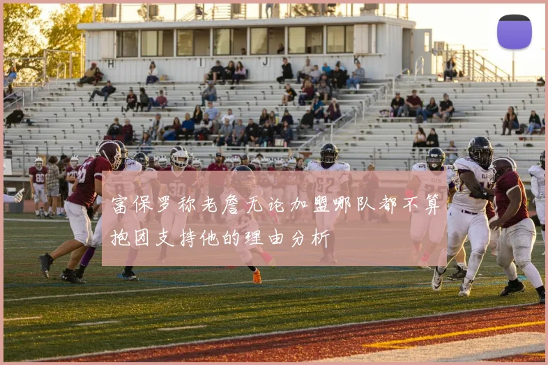 富保罗称老詹无论加盟哪队都不算抱团支持他的理由分析