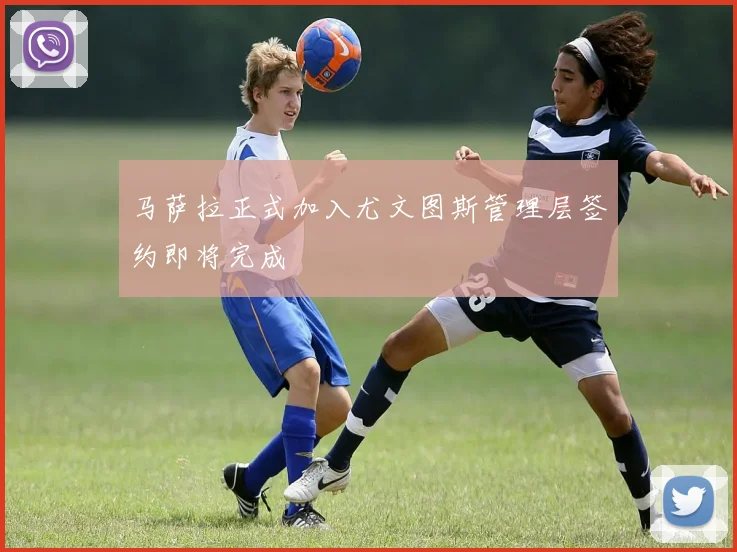 马萨拉正式加入尤文图斯管理层签约即将完成