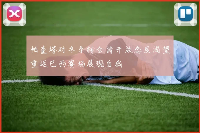 帕奎塔对冬季转会持开放态度渴望重返巴西赛场展现自我