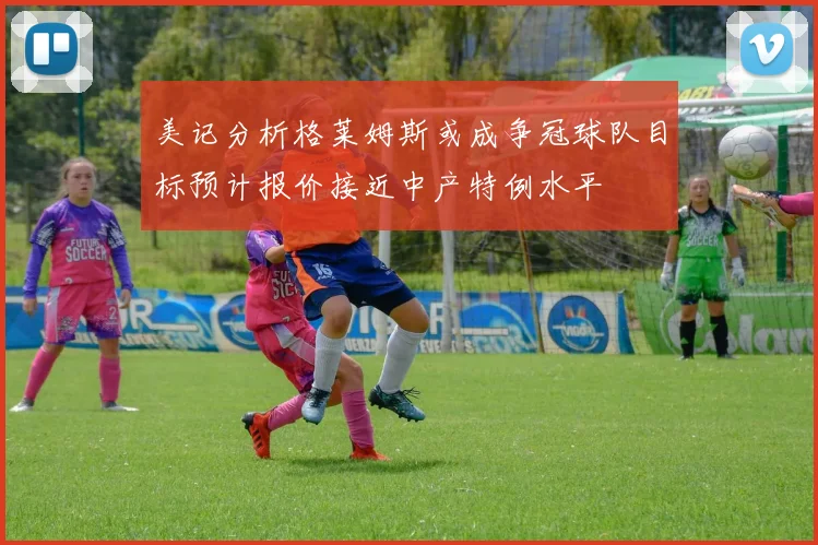 美记分析格莱姆斯或成争冠球队目标预计报价接近中产特例水平