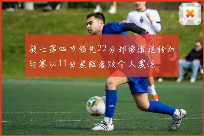 骑士第四节领先22分却惨遭逆转加时赛以11分差距落败令人震惊