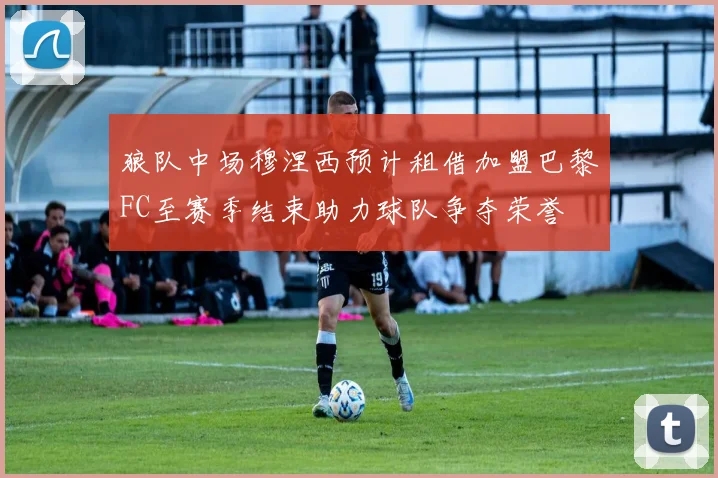 狼队中场穆涅西预计租借加盟巴黎FC至赛季结束助力球队争夺荣誉
