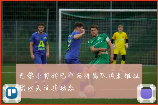 巴黎小将姆巴耶或将离队热刺维拉密切关注其动态