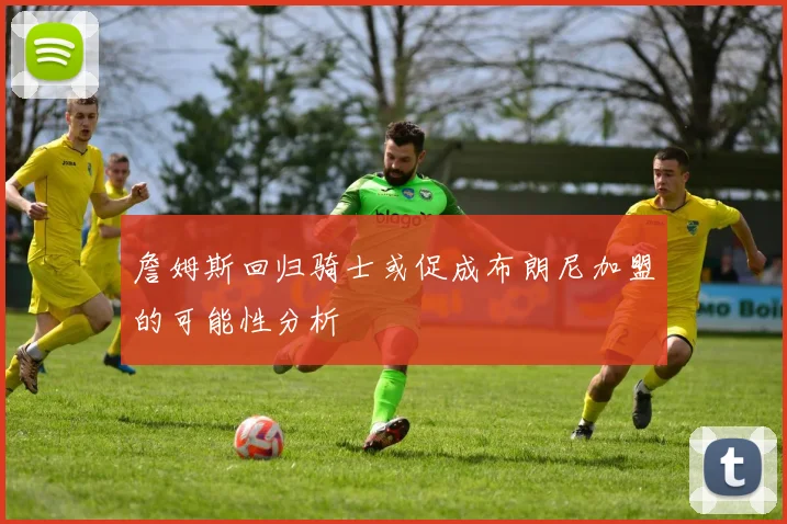 詹姆斯回归骑士或促成布朗尼加盟的可能性分析