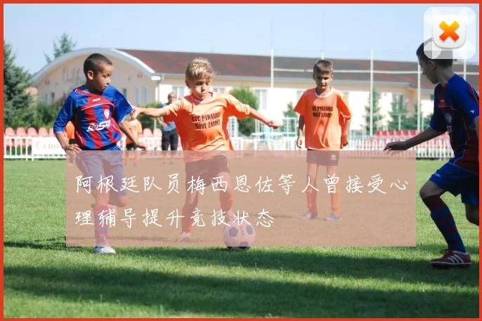 阿根廷队员梅西恩佐等人曾接受心理辅导提升竞技状态