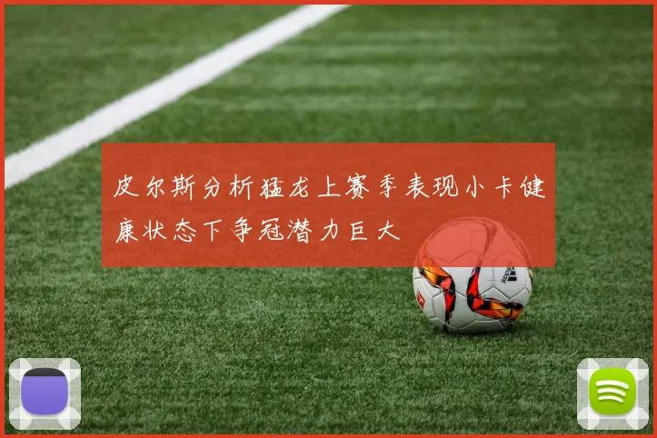 皮尔斯分析猛龙上赛季表现小卡健康状态下争冠潜力巨大