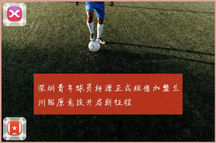 深圳青年球员柯源正式租借加盟兰州陇原竞技开启新征程