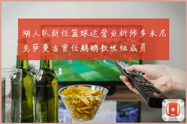 湖人队新任篮球运营分析师多米尼克萨曼吉曾任鹈鹕教练组成员