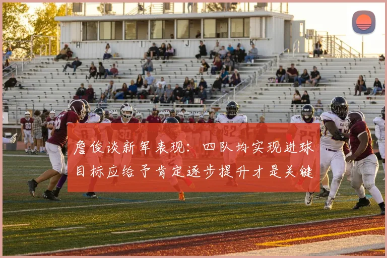 詹俊谈新军表现：四队均实现进球目标应给予肯定逐步提升才是关键
