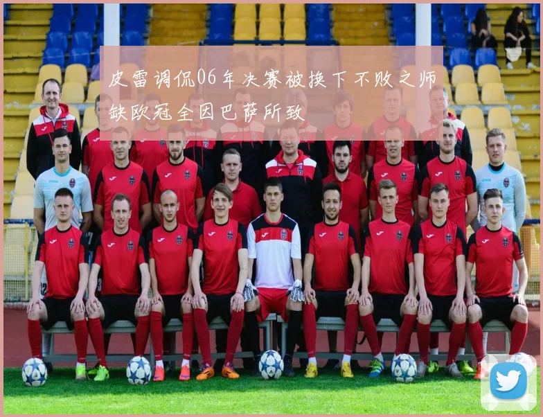 皮雷调侃06年决赛被换下不败之师缺欧冠全因巴萨所致